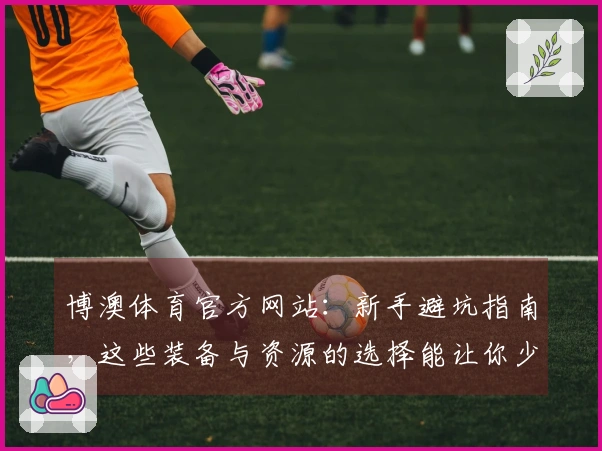 博澳体育官方网站：新手避坑指南，这些装备与资源的选择能让你少走弯路