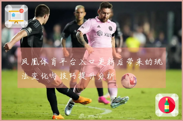 凤凰体育平台入口更新后带来的玩法变化与技巧提升分析