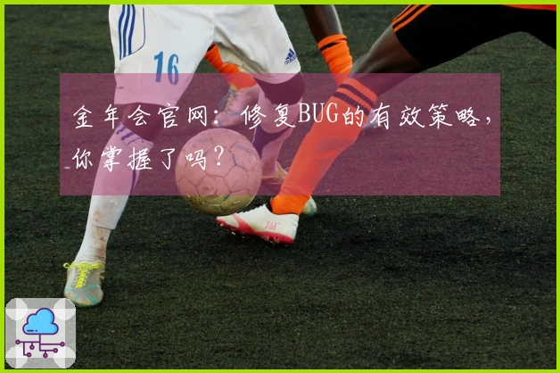 金年会官网：修复BUG的有效策略，你掌握了吗？
