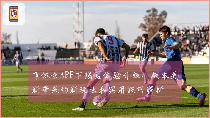 华体会APP下载后体验升级，版本更新带来的新玩法和实用技巧解析