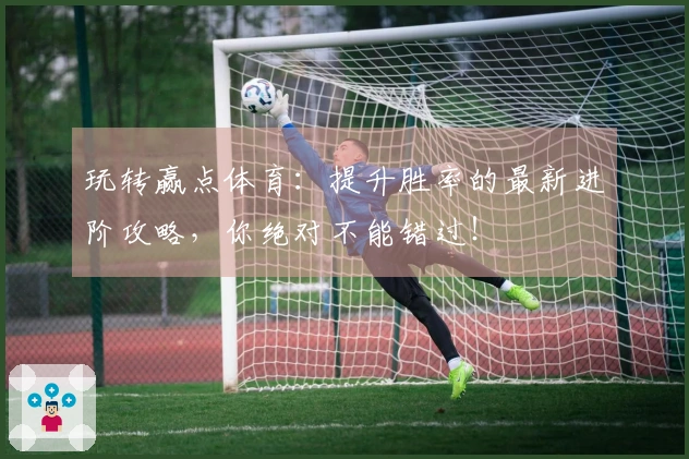 玩转赢点体育：提升胜率的最新进阶攻略，你绝对不能错过！