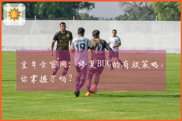 金年会官网：修复BUG的有效策略，你掌握了吗？
