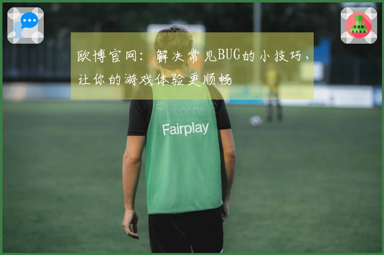 欧博官网：解决常见BUG的小技巧，让你的游戏体验更顺畅