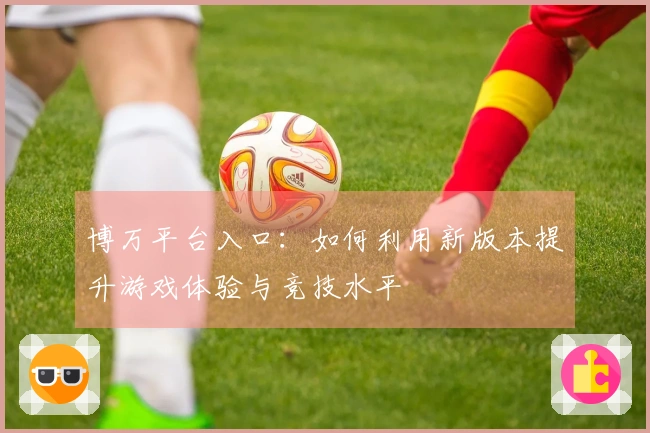 博万平台入口：如何利用新版本提升游戏体验与竞技水平