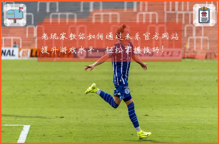 老玩家教你如何通过米乐官方网站提升游戏水平，轻松掌握技巧！