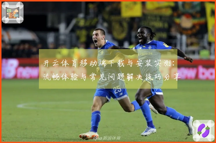 开云体育移动端下载与安装实测：流畅体验与常见问题解决技巧分享
