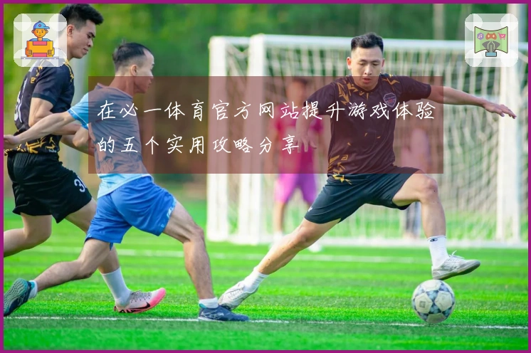 在必一体育官方网站提升游戏体验的五个实用攻略分享