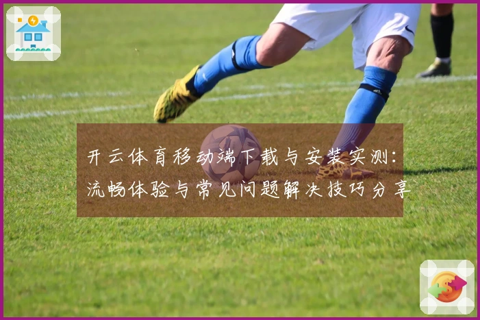 开云体育移动端下载与安装实测：流畅体验与常见问题解决技巧分享