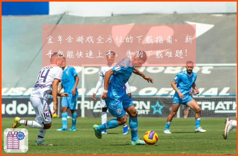 金年会游戏全方位的下载指南，新手也能快速上手，告别下载难题！