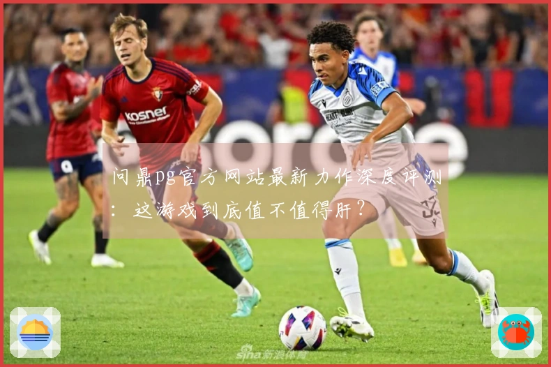 问鼎pg官方网站最新力作深度评测：这游戏到底值不值得肝？