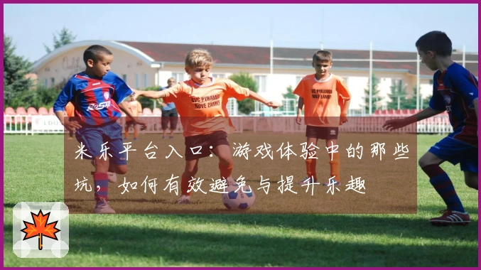 米乐平台入口：游戏体验中的那些坑，如何有效避免与提升乐趣