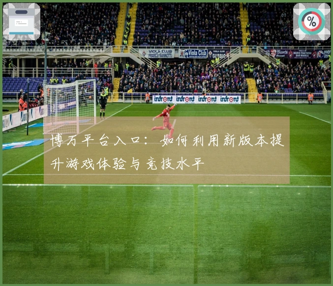 博万平台入口：如何利用新版本提升游戏体验与竞技水平
