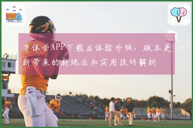 华体会APP下载后体验升级，版本更新带来的新玩法和实用技巧解析