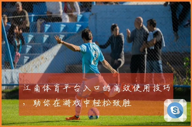 江南体育平台入口的高效使用技巧，助你在游戏中轻松致胜