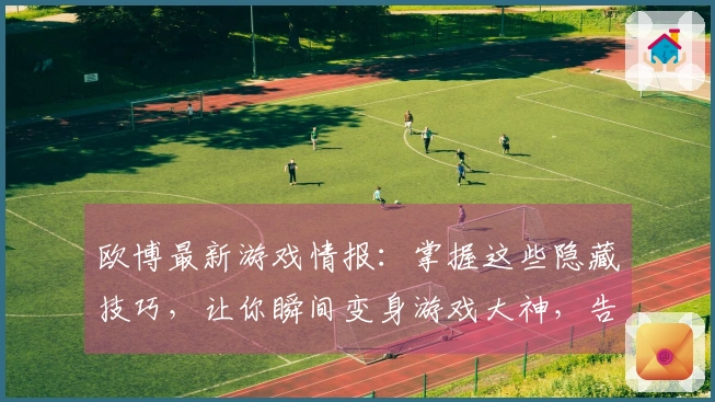 欧博最新游戏情报：掌握这些隐藏技巧，让你瞬间变身游戏大神，告别卡关烦恼
