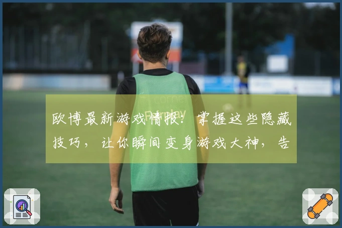 欧博最新游戏情报：掌握这些隐藏技巧，让你瞬间变身游戏大神，告别卡关烦恼